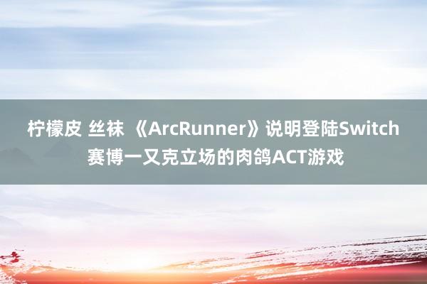 柠檬皮 丝袜 《ArcRunner》说明登陆Switch 赛博一又克立场的肉鸽ACT游戏