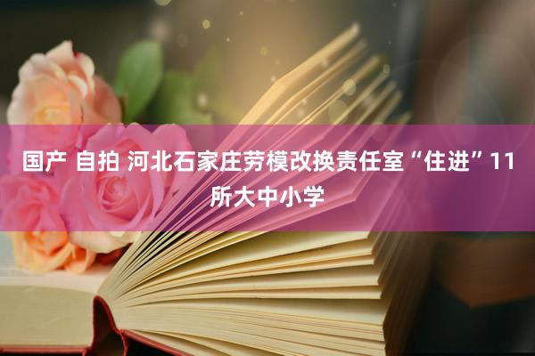 国产 自拍 河北石家庄劳模改换责任室“住进”11所大中小学