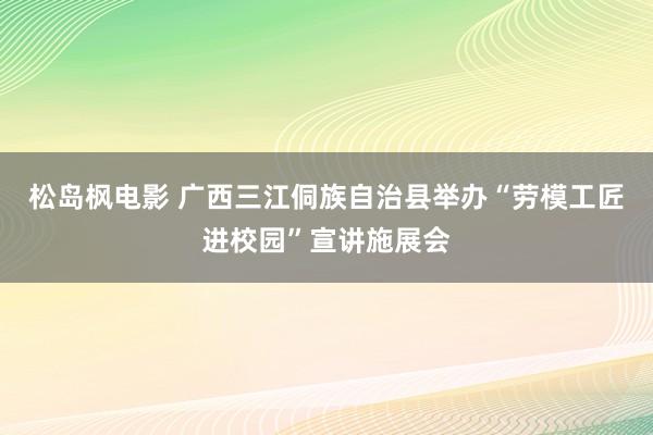 松岛枫电影 广西三江侗族自治县举办“劳模工匠进校园”宣讲施展会