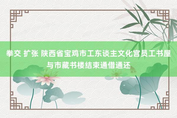 拳交 扩张 陕西省宝鸡市工东谈主文化宫员工书屋与市藏书楼结束通借通还