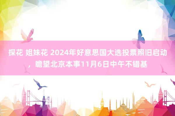 探花 姐妹花 2024年好意思国大选投票照旧启动，瞻望北京本事11月6日中午不错基