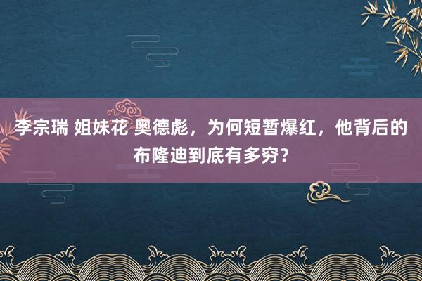 李宗瑞 姐妹花 奥德彪，为何短暂爆红，他背后的布隆迪到底有多穷？