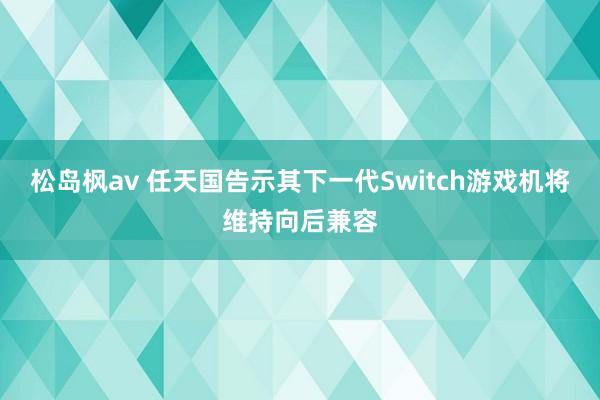 松岛枫av 任天国告示其下一代Switch游戏机将维持向后兼容