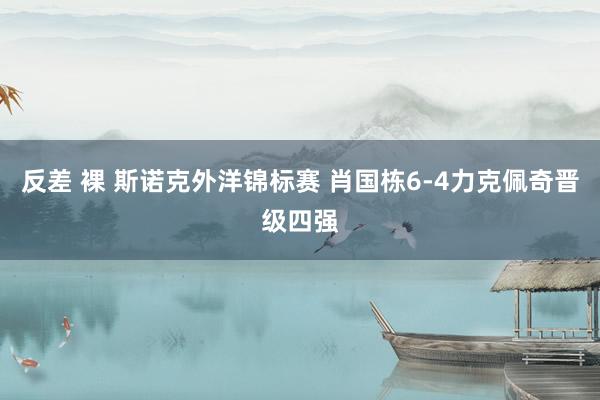 反差 裸 斯诺克外洋锦标赛 肖国栋6-4力克佩奇晋级四强