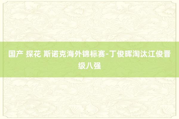 国产 探花 斯诺克海外锦标赛-丁俊晖淘汰江俊晋级八强