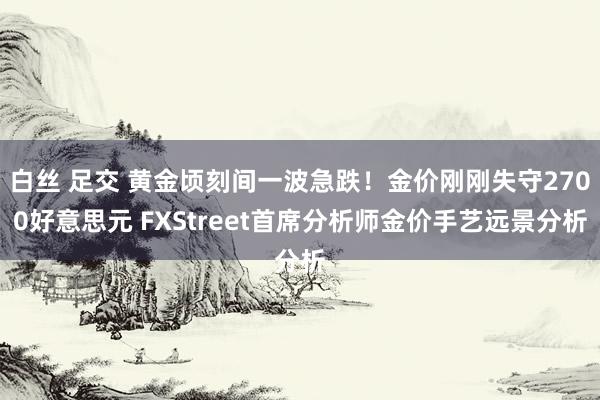 白丝 足交 黄金顷刻间一波急跌！金价刚刚失守2700好意思元 FXStreet首席分析师金价手艺远景分析