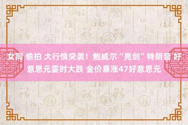 女同 偷拍 大行情突袭！鲍威尔“亮剑”特朗普 好意思元霎时大跌 金价暴涨47好意思元