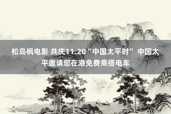 松岛枫电影 共庆11.20“中国太平时” 中国太平邀请您在港免费乘搭电车