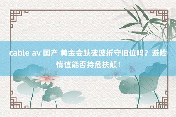 cable av 国产 黄金会跌破波折守旧位吗？避险情谊能否持危扶颠！