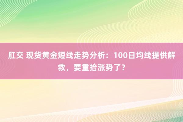 肛交 现货黄金短线走势分析：100日均线提供解救，要重拾涨势了？