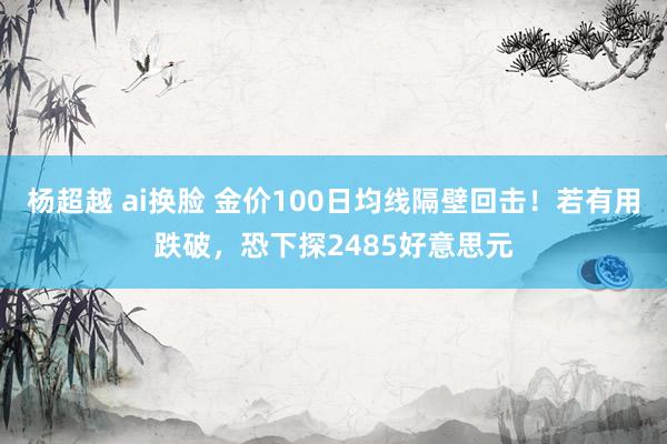 杨超越 ai换脸 金价100日均线隔壁回击！若有用跌破，恐下探2485好意思元