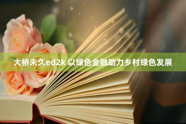 大桥未久ed2k 以绿色金融助力乡村绿色发展