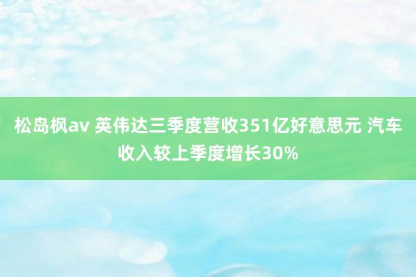 松岛枫av 英伟达三季度营收351亿好意思元 汽车收入较上季度增长30%