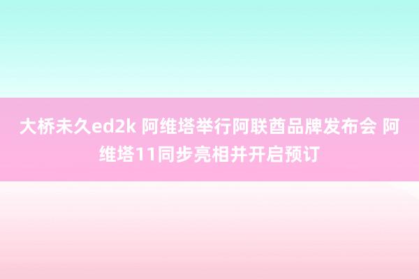 大桥未久ed2k 阿维塔举行阿联酋品牌发布会 阿维塔11同步亮相并开启预订