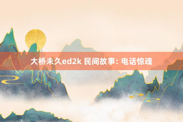 大桥未久ed2k 民间故事: 电话惊魂