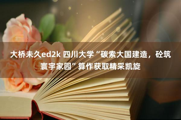 大桥未久ed2k 四川大学“碳索大国建造，砼筑寰宇家园”算作获取精采凯旋