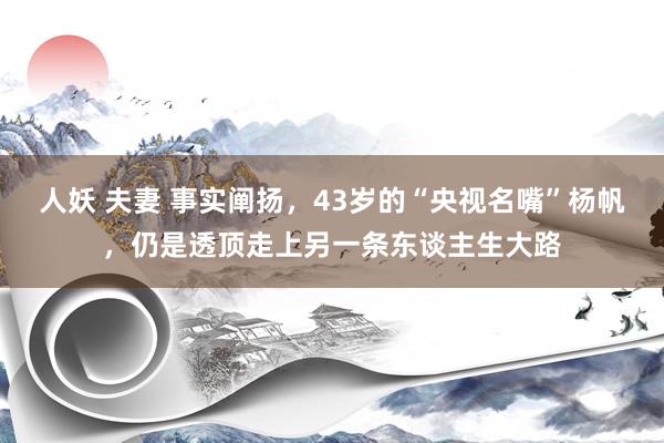 人妖 夫妻 事实阐扬，43岁的“央视名嘴”杨帆，仍是透顶走上另一条东谈主生大路