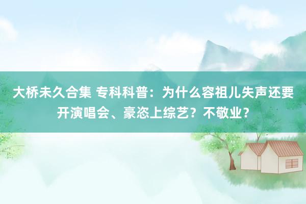 大桥未久合集 专科科普：为什么容祖儿失声还要开演唱会、豪恣上综艺？不敬业？