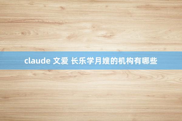 claude 文爱 长乐学月嫂的机构有哪些