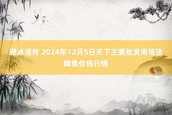 骆冰淫传 2024年12月5日天下主要批发商场活鲫鱼价钱行情