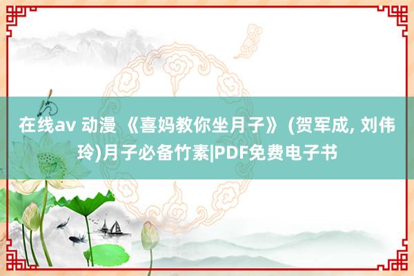 在线av 动漫 《喜妈教你坐月子》 (贺军成， 刘伟玲)月子必备竹素|PDF免费电子书