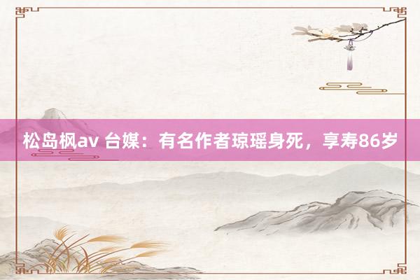 松岛枫av 台媒：有名作者琼瑶身死，享寿86岁