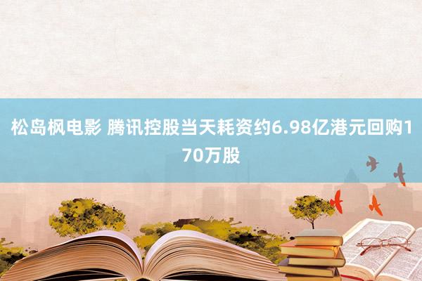 松岛枫电影 腾讯控股当天耗资约6.98亿港元回购170万股