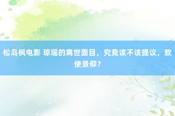 松岛枫电影 琼瑶的离世面目，究竟该不该提议，致使景仰？