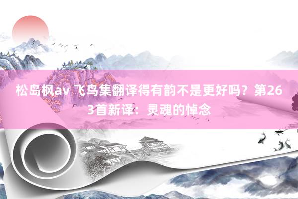 松岛枫av 飞鸟集翻译得有韵不是更好吗？第263首新译：灵魂的悼念