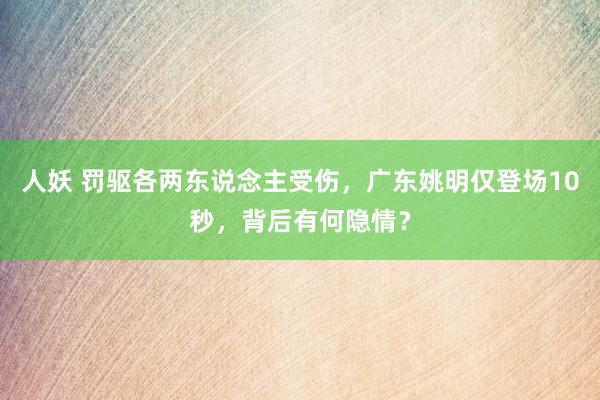 人妖 罚驱各两东说念主受伤，广东姚明仅登场10秒，背后有何隐情？