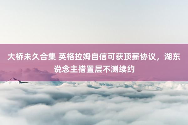 大桥未久合集 英格拉姆自信可获顶薪协议，湖东说念主措置层不测续约