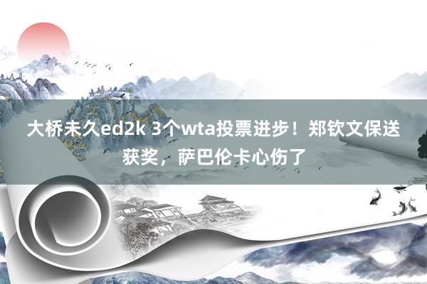 大桥未久ed2k 3个wta投票进步！郑钦文保送获奖，萨巴伦卡心伤了