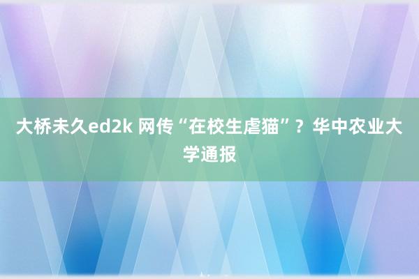 大桥未久ed2k 网传“在校生虐猫”？华中农业大学通报