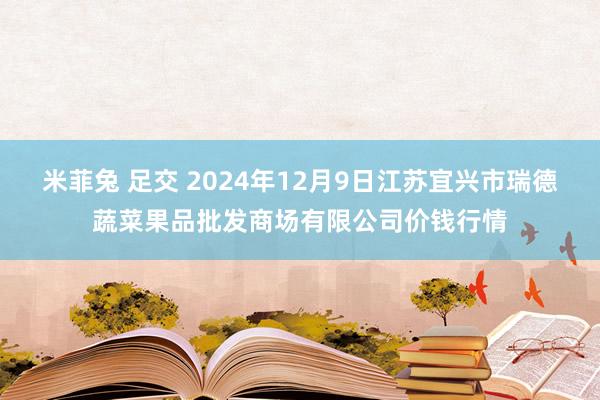 米菲兔 足交 2024年12月9日江苏宜兴市瑞德蔬菜果品批发商场有限公司价钱行情