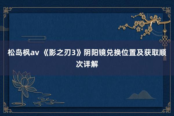 松岛枫av 《影之刃3》阴阳镜兑换位置及获取顺次详解