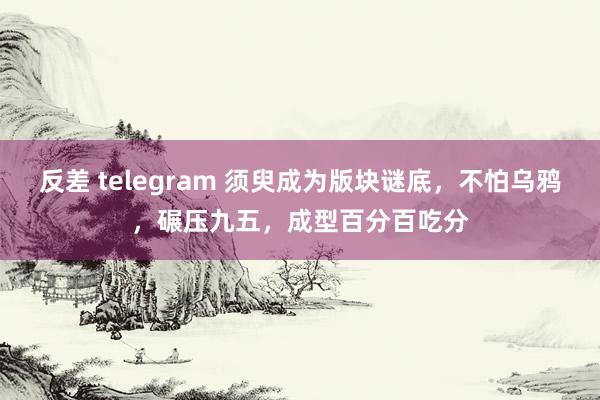 反差 telegram 须臾成为版块谜底，不怕乌鸦，碾压九五，成型百分百吃分