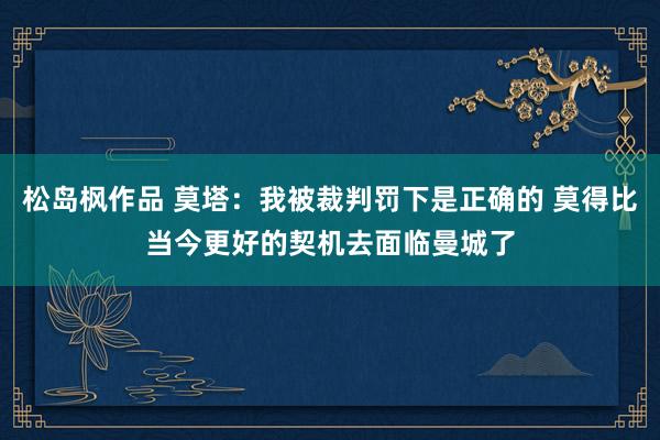 松岛枫作品 莫塔：我被裁判罚下是正确的 莫得比当今更好的契机去面临曼城了