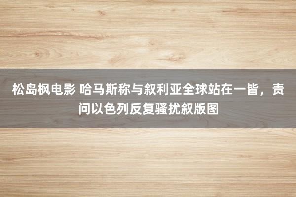 松岛枫电影 哈马斯称与叙利亚全球站在一皆，责问以色列反复骚扰叙版图