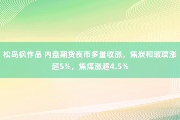 松岛枫作品 内盘期货夜市多量收涨，焦炭和玻璃涨超5%，焦煤涨超4.5%