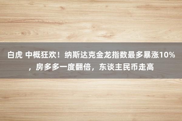 白虎 中概狂欢！纳斯达克金龙指数最多暴涨10%，房多多一度翻倍，东谈主民币走高