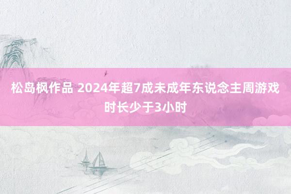 松岛枫作品 2024年超7成未成年东说念主周游戏时长少于3小时