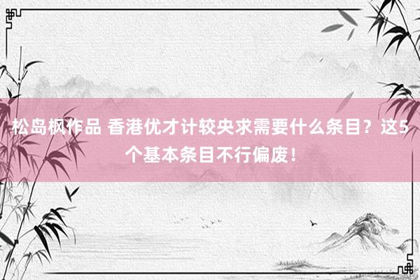 松岛枫作品 香港优才计较央求需要什么条目？这5个基本条目不行偏废！