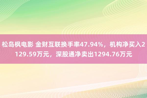 松岛枫电影 金财互联换手率47.94%，机构净买入2129.59万元，深股通净卖出1294.76万元