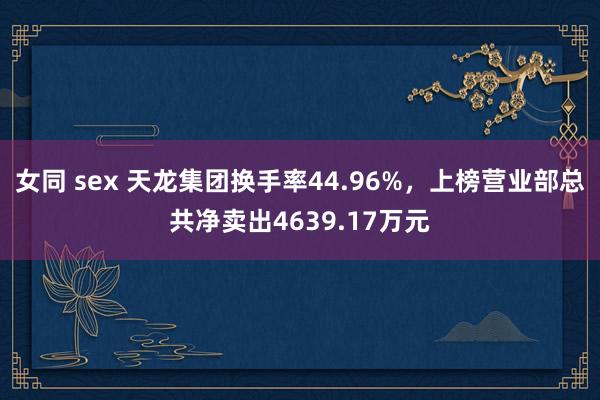 女同 sex 天龙集团换手率44.96%，上榜营业部总共净卖出4639.17万元