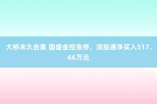 大桥未久合集 国盛金控涨停，深股通净买入517.66万元