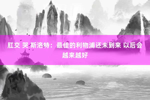 肛交 哭 斯洛特：最佳的利物浦还未到来 以后会越来越好