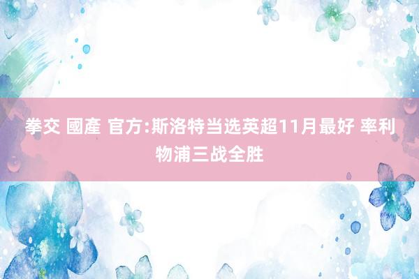 拳交 國產 官方:斯洛特当选英超11月最好 率利物浦三战全胜