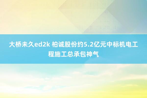 大桥未久ed2k 柏诚股份约5.2亿元中标机电工程施工总承包神气