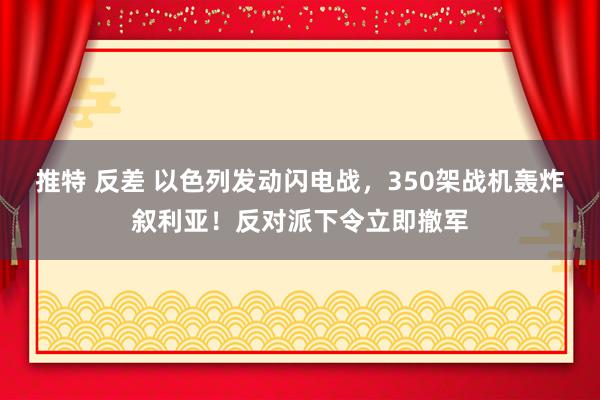 推特 反差 以色列发动闪电战，350架战机轰炸叙利亚！反对派下令立即撤军