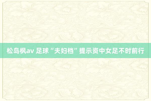 松岛枫av 足球“夫妇档”提示资中女足不时前行